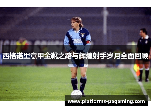 西格诺里意甲金靴之路与辉煌射手岁月全面回顾