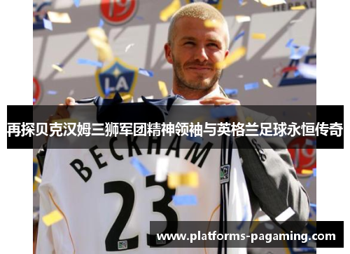 再探贝克汉姆三狮军团精神领袖与英格兰足球永恒传奇