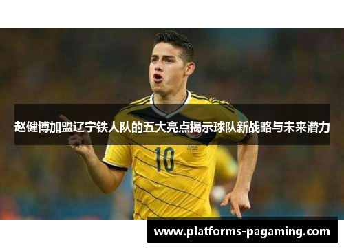 赵健博加盟辽宁铁人队的五大亮点揭示球队新战略与未来潜力 赵健博加盟辽宁铁人队的五大亮点揭示球队新战略与未来潜力