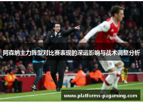 阿森纳主力阵型对比赛表现的深远影响与战术调整分析