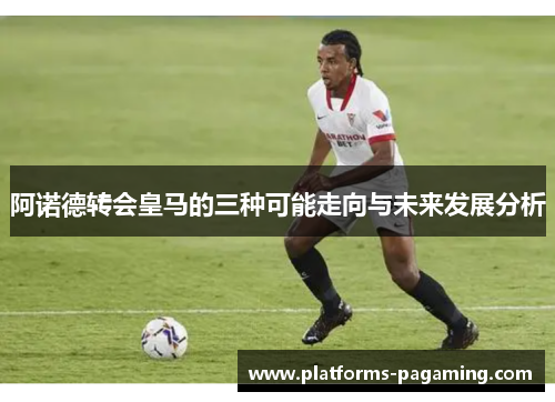 阿诺德转会皇马的三种可能走向与未来发展分析 阿诺德转会皇马的三种可能走向与未来发展分析