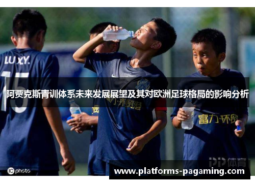 阿贾克斯青训体系未来发展展望及其对欧洲足球格局的影响分析 阿贾克斯青训体系未来发展展望及其对欧洲足球格局的影响分析