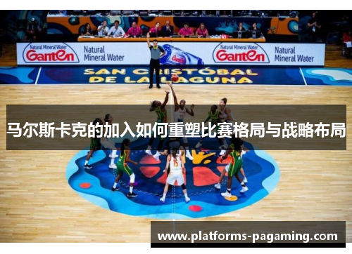 马尔斯卡克的加入如何重塑比赛格局与战略布局