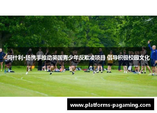 阿什利·扬携手推动英国青少年反欺凌项目 倡导积极校园文化