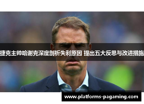 捷克主帅哈谢克深度剖析失利原因 提出五大反思与改进措施