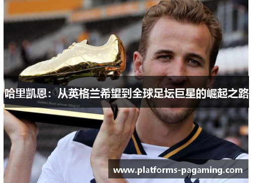 哈里凯恩：从英格兰希望到全球足坛巨星的崛起之路