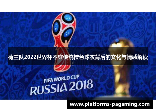 荷兰队2022世界杯不穿传统橙色球衣背后的文化与情感解读