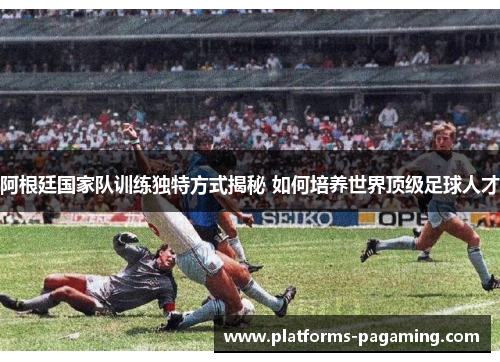 阿根廷国家队训练独特方式揭秘 如何培养世界顶级足球人才