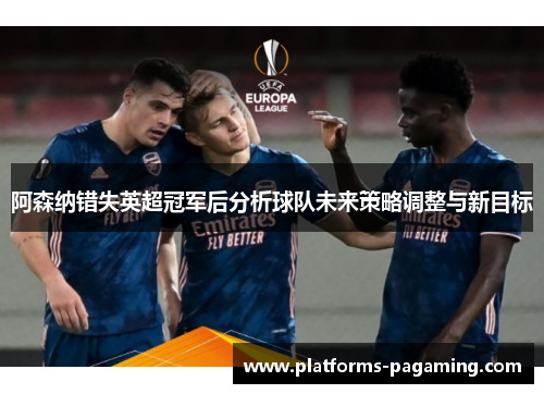 阿森纳错失英超冠军后分析球队未来策略调整与新目标