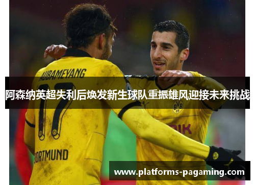 阿森纳英超失利后焕发新生球队重振雄风迎接未来挑战