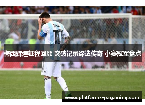 梅西辉煌征程回顾 突破记录缔造传奇 小赛冠军盘点