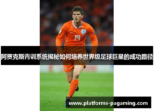 阿贾克斯青训系统揭秘如何培养世界级足球巨星的成功路径