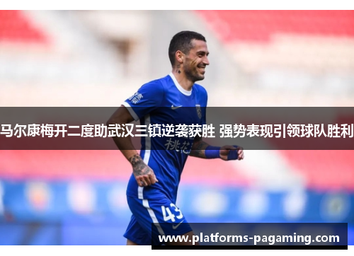 马尔康梅开二度助武汉三镇逆袭获胜 强势表现引领球队胜利