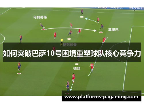 如何突破巴萨10号困境重塑球队核心竞争力