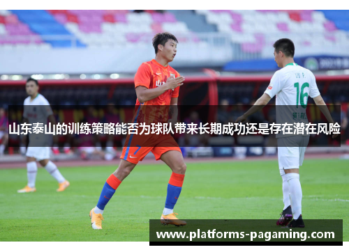 山东泰山的训练策略能否为球队带来长期成功还是存在潜在风险
