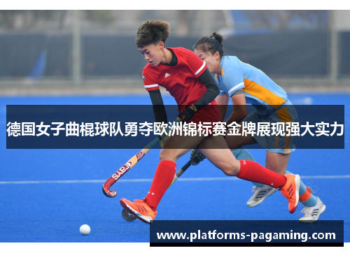 德国女子曲棍球队勇夺欧洲锦标赛金牌展现强大实力