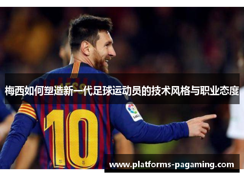 梅西如何塑造新一代足球运动员的技术风格与职业态度 梅西如何塑造新一代足球运动员的技术风格与职业态度