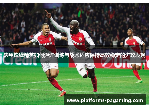 法甲锋线精英如何通过训练与战术适应保持高效稳定的进攻表现 法甲锋线精英如何通过训练与战术适应保持高效稳定的进攻表现