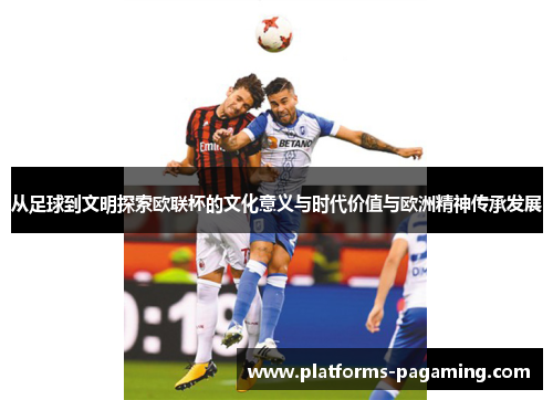 从足球到文明探索欧联杯的文化意义与时代价值与欧洲精神传承发展 从足球到文明探索欧联杯的文化意义与时代价值与欧洲精神传承发展