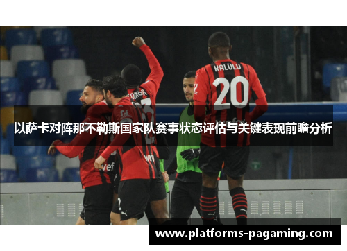 以萨卡对阵那不勒斯国家队赛事状态评估与关键表现前瞻分析 以萨卡对阵那不勒斯国家队赛事状态评估与关键表现前瞻分析
