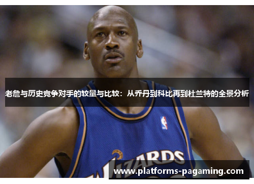 老詹与历史竞争对手的较量与比较：从乔丹到科比再到杜兰特的全景分析