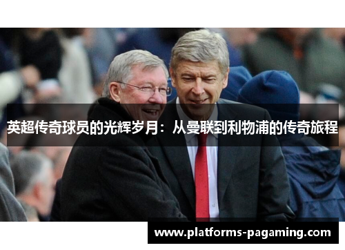 英超传奇球员的光辉岁月：从曼联到利物浦的传奇旅程