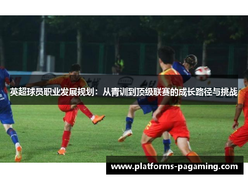 英超球员职业发展规划：从青训到顶级联赛的成长路径与挑战