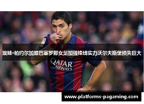 埃娃·帕约尔加盟巴塞罗那女足加强锋线实力沃尔夫斯堡损失巨大