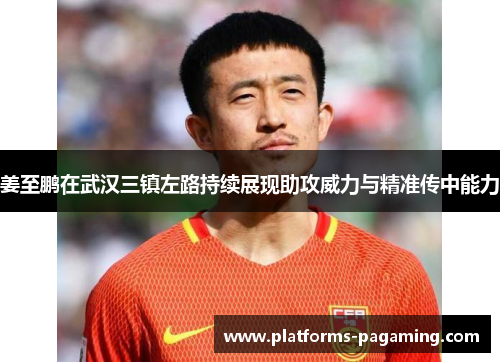 姜至鹏在武汉三镇左路持续展现助攻威力与精准传中能力