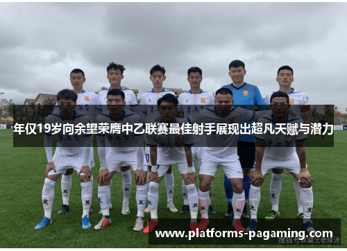 年仅19岁向余望荣膺中乙联赛最佳射手展现出超凡天赋与潜力