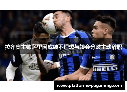 拉齐奥主帅萨里因成绩不理想与转会分歧主动辞职