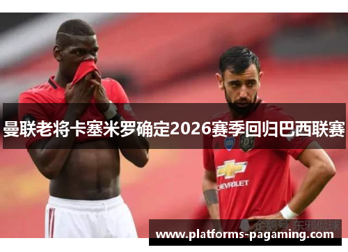 曼联老将卡塞米罗确定2026赛季回归巴西联赛