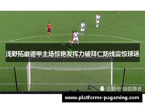 浅野拓磨德甲主场惊艳发挥力破拜仁防线震惊球迷