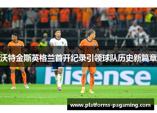 沃特金斯英格兰首开纪录引领球队历史新篇章