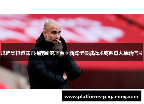 瓜迪奥拉透露已提前研究下赛季新阵型曼城战术或迎重大革新信号