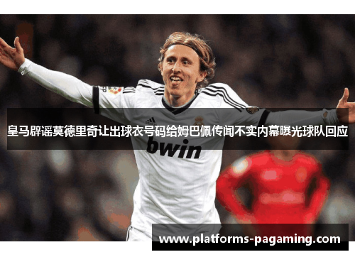 皇马辟谣莫德里奇让出球衣号码给姆巴佩传闻不实内幕曝光球队回应 皇马辟谣莫德里奇让出球衣号码给姆巴佩传闻不实内幕曝光球队回应