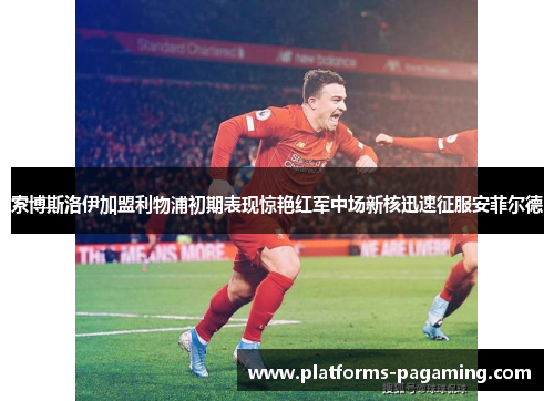 索博斯洛伊加盟利物浦初期表现惊艳红军中场新核迅速征服安菲尔德