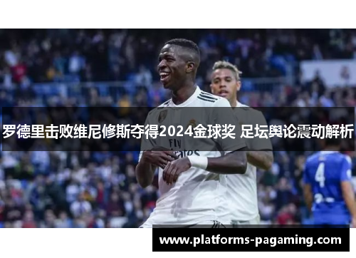罗德里击败维尼修斯夺得2024金球奖 足坛舆论震动解析 罗德里击败维尼修斯夺得2024金球奖 足坛舆论震动解析