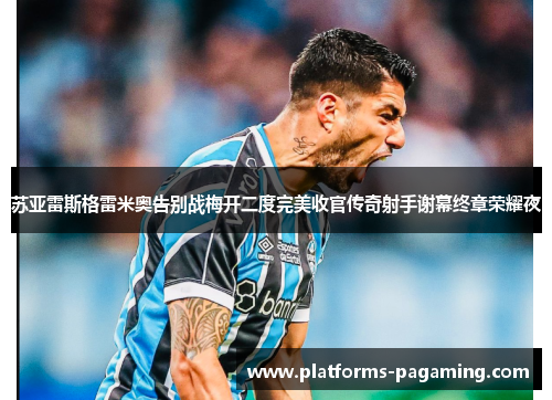 苏亚雷斯格雷米奥告别战梅开二度完美收官传奇射手谢幕终章荣耀夜