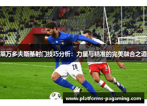 莱万多夫斯基射门技巧分析:力量与精准的完美融合之道 莱万多夫斯基射门技巧分析:力量与精准的完美融合之道