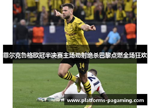 菲尔克鲁格欧冠半决赛主场劲射绝杀巴黎点燃全场狂欢