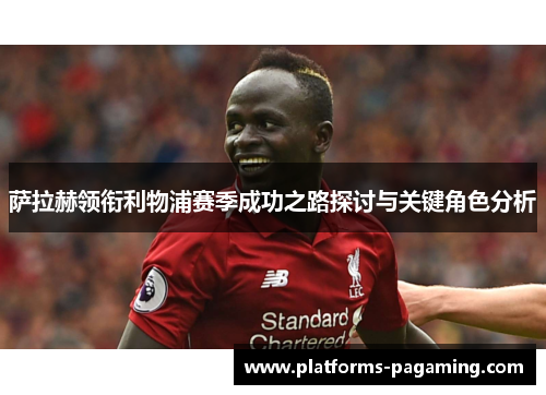 萨拉赫领衔利物浦赛季成功之路探讨与关键角色分析 萨拉赫领衔利物浦赛季成功之路探讨与关键角色分析