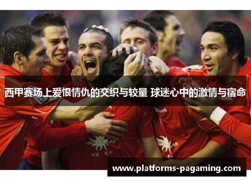 西甲赛场上爱恨情仇的交织与较量 球迷心中的激情与宿命