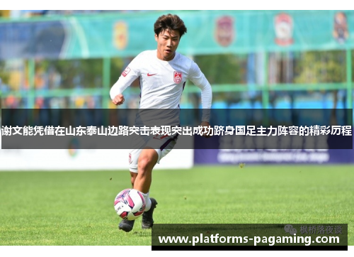 谢文能凭借在山东泰山边路突击表现突出成功跻身国足主力阵容的精彩历程