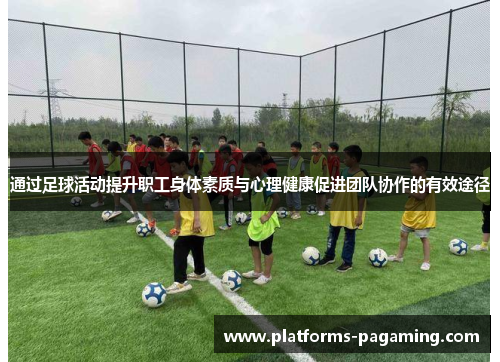 通过足球活动提升职工身体素质与心理健康促进团队协作的有效途径