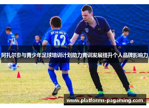 阿扎尔参与青少年足球培训计划助力青训发展提升个人品牌影响力