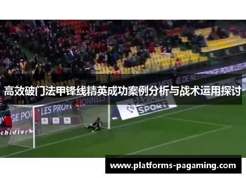 高效破门法甲锋线精英成功案例分析与战术运用探讨