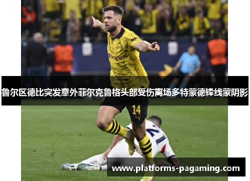 鲁尔区德比突发意外菲尔克鲁格头部受伤离场多特蒙德锋线蒙阴影