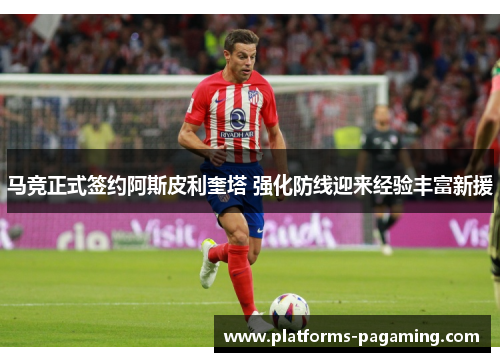 马竞正式签约阿斯皮利奎塔 强化防线迎来经验丰富新援