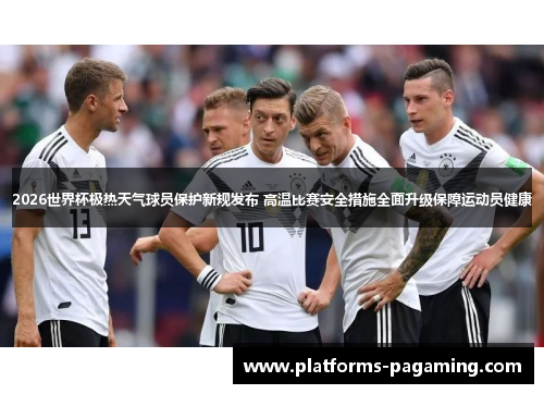 2026世界杯极热天气球员保护新规发布 高温比赛安全措施全面升级保障运动员健康